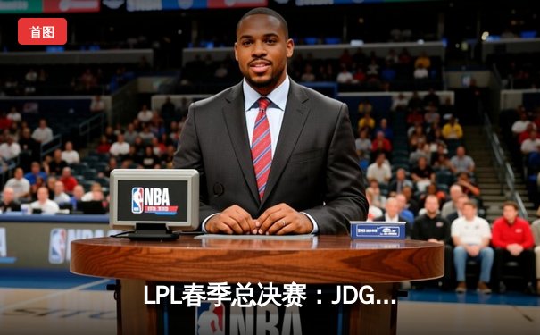 LPL春季总决赛：JDG鏖战五局力克TES，Knight沙皇关键团战定乾坤