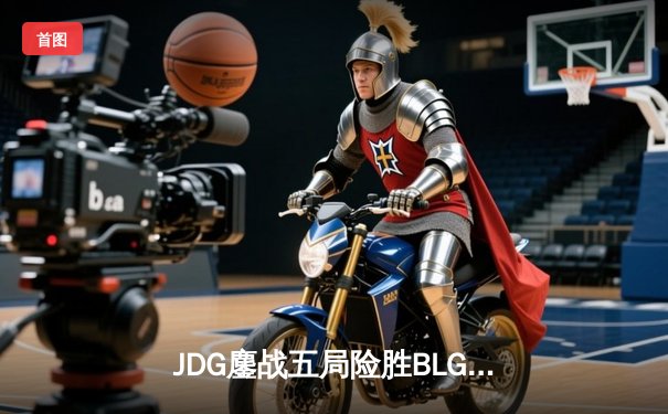 JDG鏖战五局险胜BLG，Knight沙皇绝命推挽定鼎银龙杯