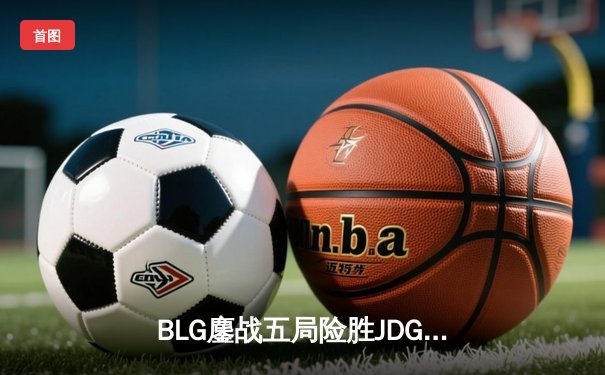 BLG鏖战五局险胜JDG，Knight沙皇绝命推助队挺进德杯决赛