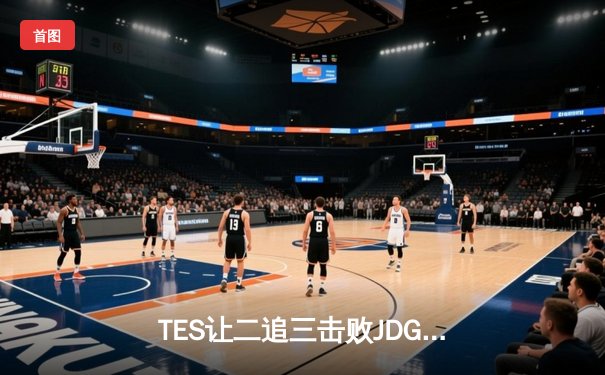 TES让二追三击败JDG，JackeyLove霞力挽狂澜锁定世界赛门票
