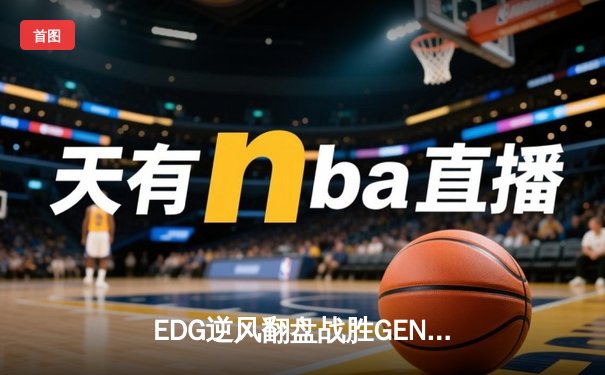 EDG逆风翻盘战胜GEN，挺进全球总决赛四强