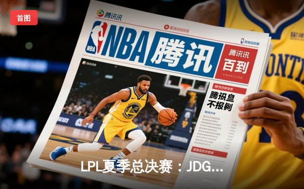 LPL夏季总决赛：JDG鏖战五局力克BLG，成功卫冕联赛冠军