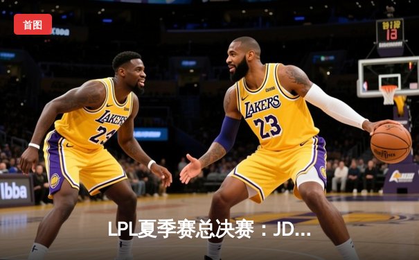 LPL夏季赛总决赛：JDG鏖战五局力克TES，成功卫冕联赛冠军