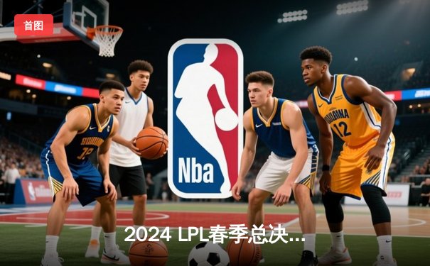 2024 LPL春季总决赛：BLG鏖战五局力克TES，问鼎联赛冠军