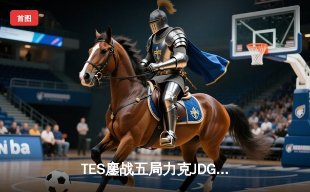 TES鏖战五局力克JDG，Knight沙皇绝命推挽定乾坤