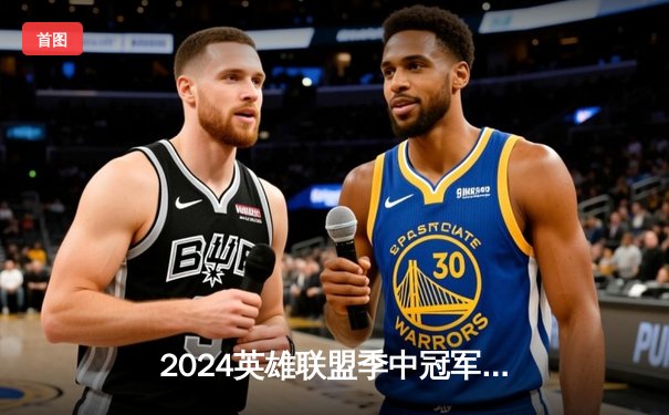 2024英雄联盟季中冠军赛：GEN鏖战五局力克BLG，Chovy沙皇绝境翻盘定乾坤