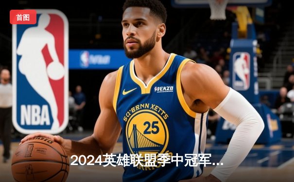 2024英雄联盟季中冠军赛：GEN鏖战五局力克BLG，Chovy阿狸锁定胜局