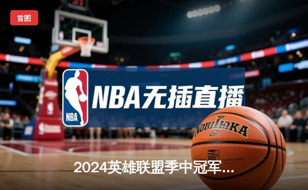 2024英雄联盟季中冠军赛：GEN鏖战五局力克BLG，Chovy沙皇绝境定乾坤