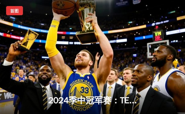 2024季中冠军赛：TES鏖战五局力克GEN，JackeyLove超神卢锡安锁定胜局