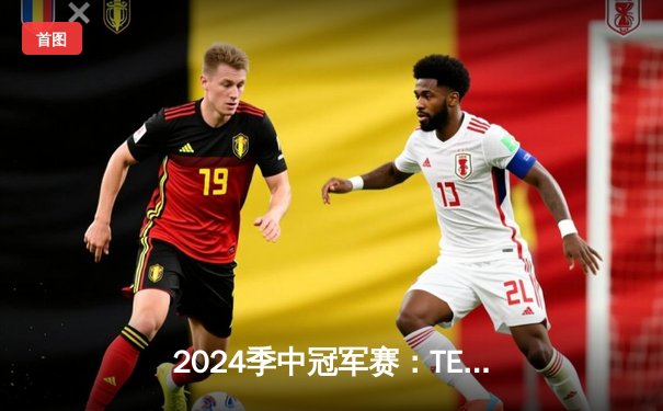 2024季中冠军赛：TES鏖战五局力克GEN，JackeyLove超神卢锡安锁定胜局