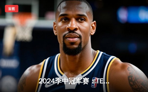2024季中冠军赛：TES鏖战五局力克GEN，JackeyLove超神卢锡安锁定胜局