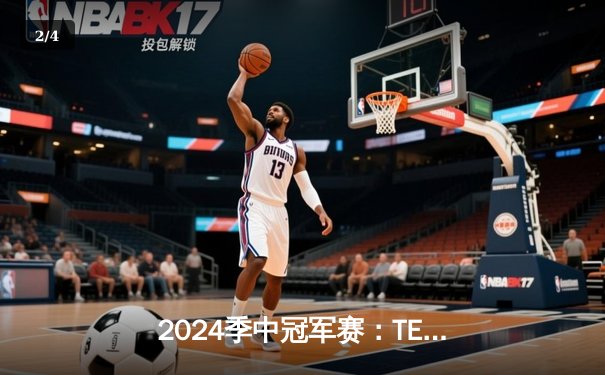 2024季中冠军赛：TES鏖战五局力克GEN，JackeyLove超神卢锡安锁定胜局 - 2